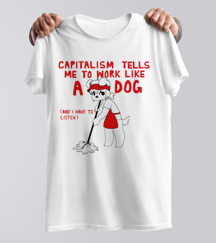 CAPITALISM TELLS ME TO WORK LIKE A DOG (AND I HAVE TO LISTEN) T-Shirt