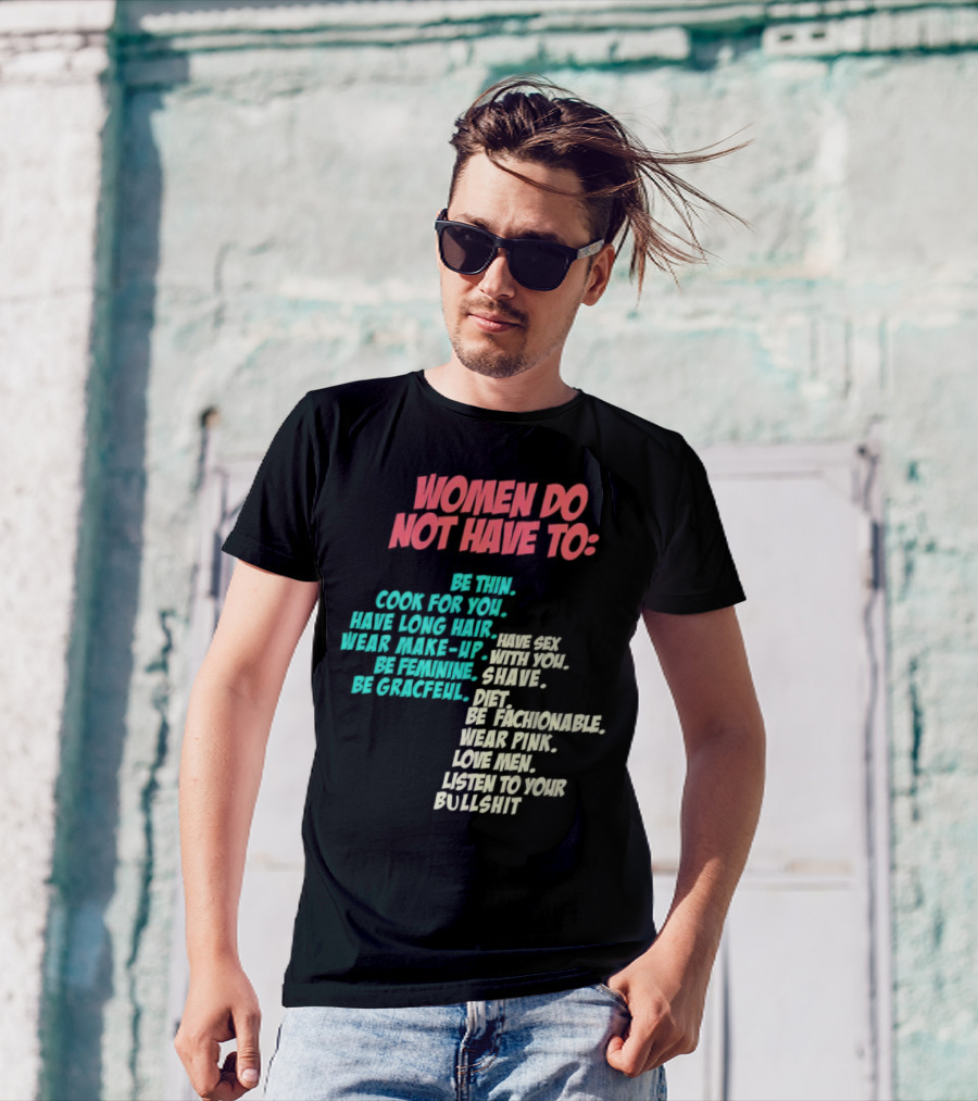 Women Do Not Have To Be Thin Cook For You Have Long Hair Wear Make-Up Be Feminine Be Graceful Be Fashionable Wear Pink Love Men Listen To Your Bullshit T-Shirt