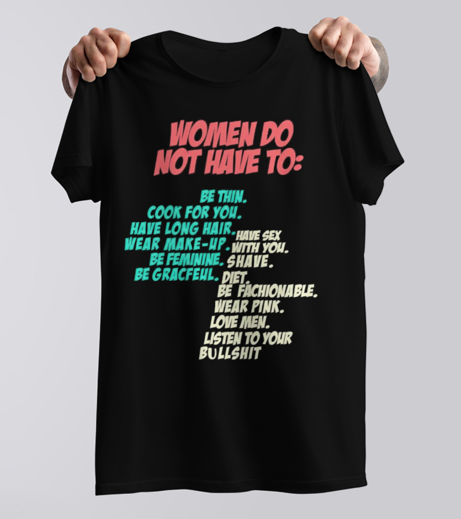 Women Do Not Have To Be Thin Cook For You Have Long Hair Wear Make-Up Be Feminine Be Graceful Be Fashionable Wear Pink Love Men Listen To Your Bullshit T-Shirt