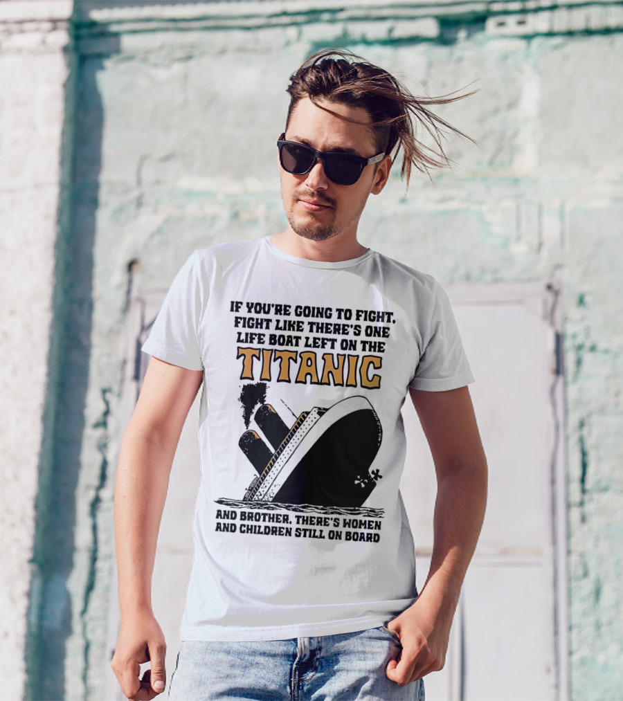 If You're Going To Fight Fight Like There's One Life Boat Left On The Titanic And Brother There's Women And Children Still On Board T-Shirt