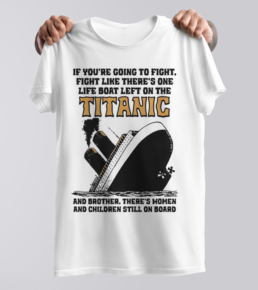 If You're Going To Fight Fight Like There's One Life Boat Left On The Titanic And Brother There's Women And Children Still On Board T-Shirt