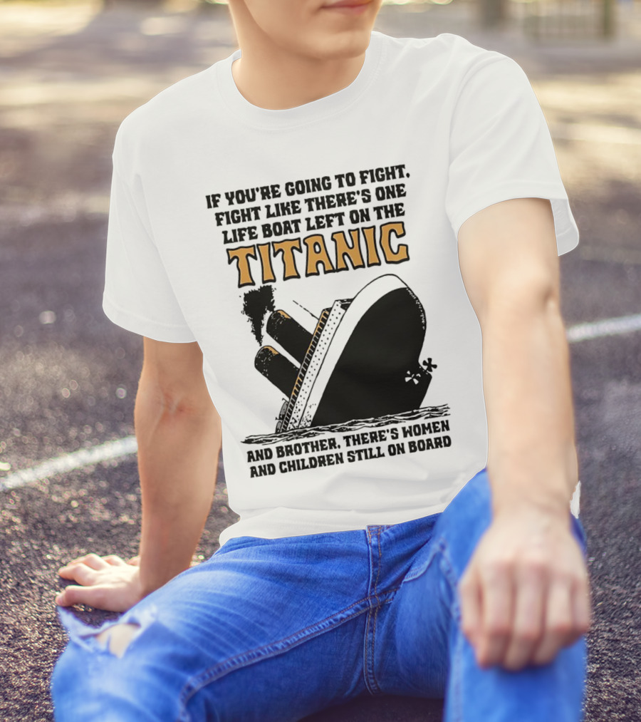 If You're Going To Fight Fight Like There's One Life Boat Left On The Titanic And Brother There's Women And Children Still On Board T-Shirt