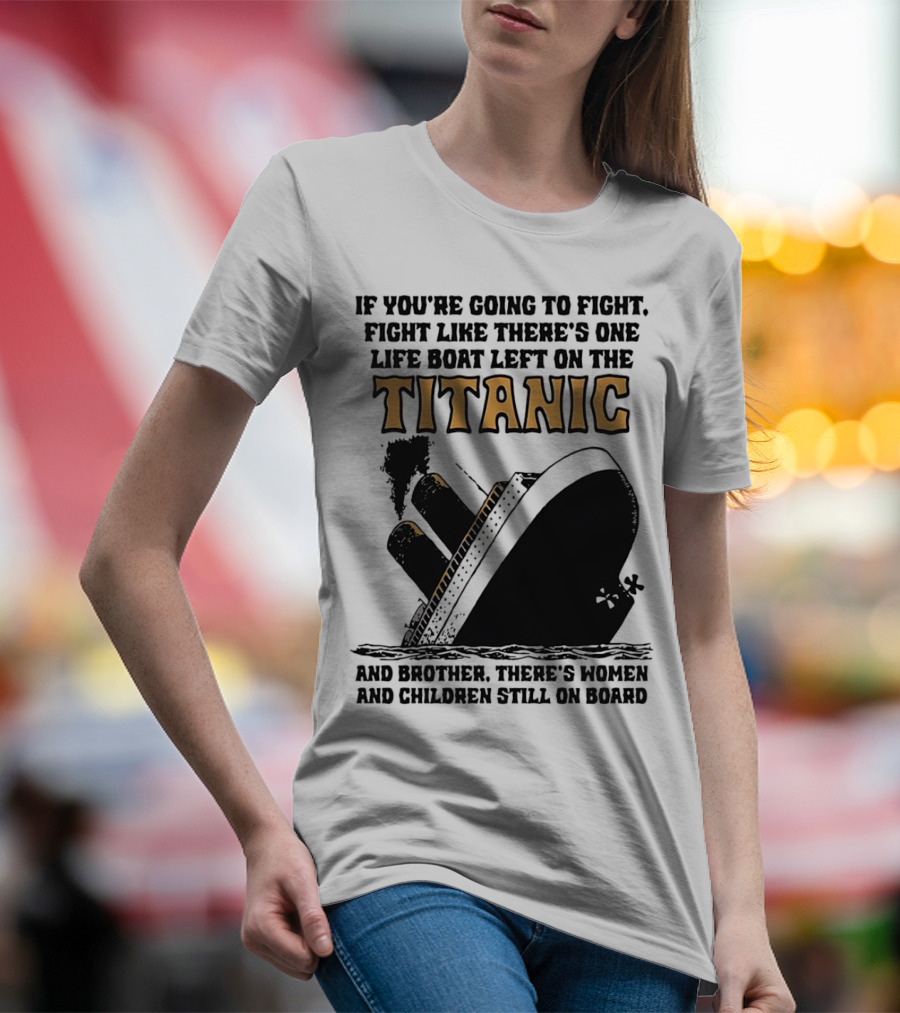 If You're Going To Fight Fight Like There's One Life Boat Left On The Titanic And Brother There's Women And Children Still On Board T-Shirt