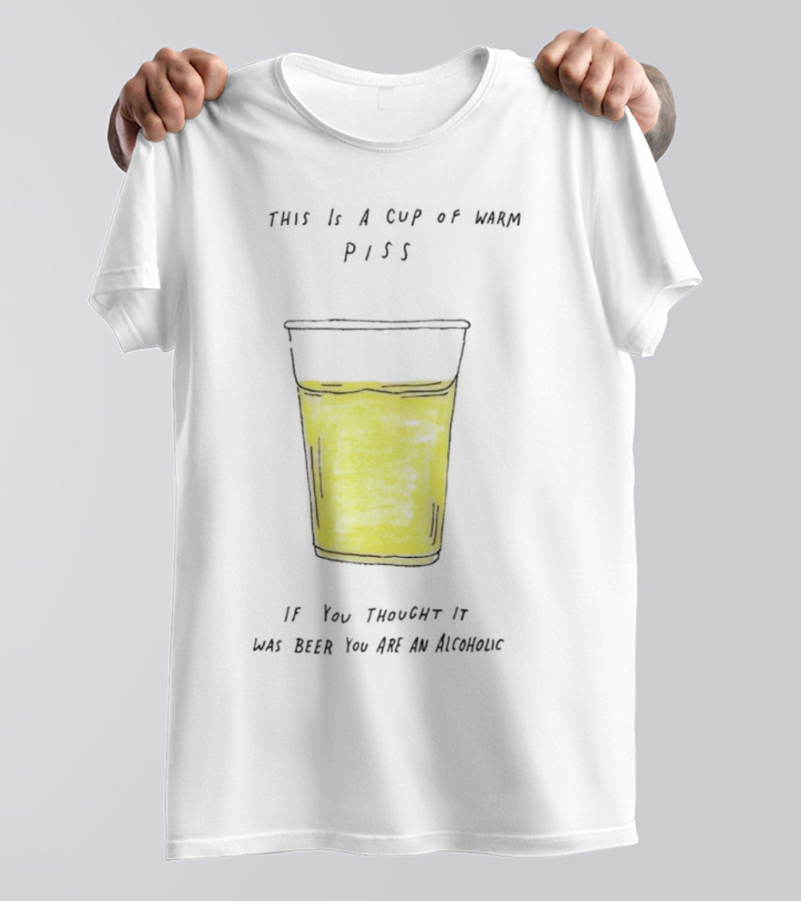 This Is A Cup Of Warm Piss If You Thought It Was Beer You Are An Alcoholic T-Shirt