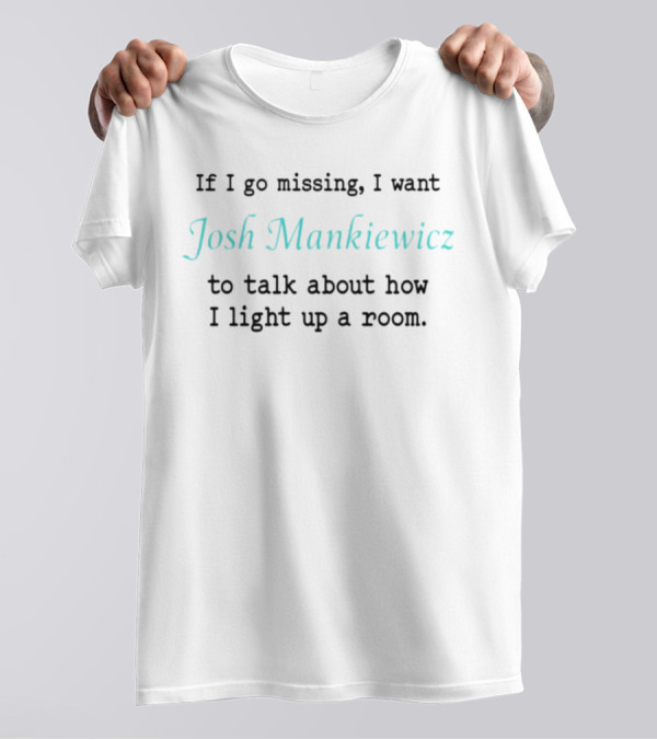 If I Go Missing I Want Josh Mankiewicz To Talk About How I Light Up A Room T-Shirt