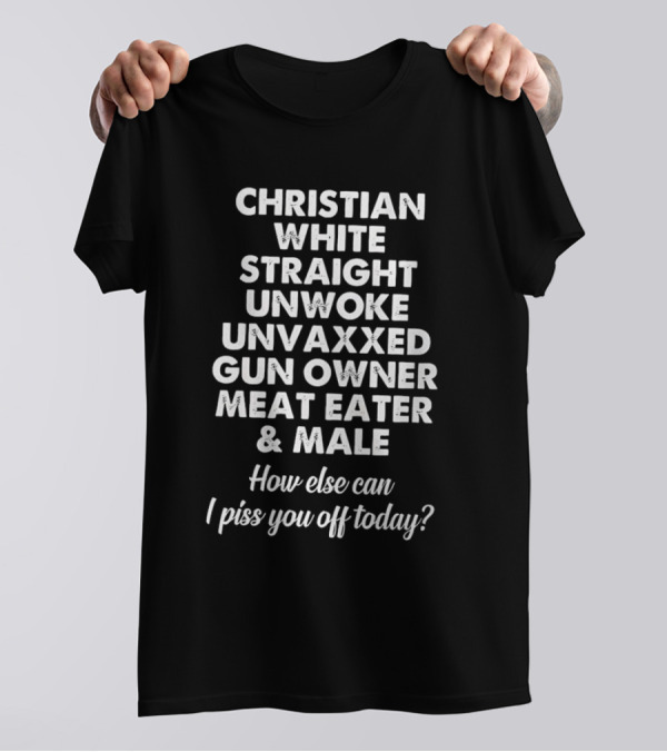 Christian White Straight Unwoke Unvaxxed Gun Owner Meat Eater Male How Else Can I Piss You Off Today T-Shirt