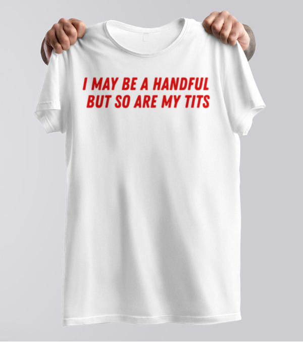 I May Be A Handful But So Are My Tits T-Shirt