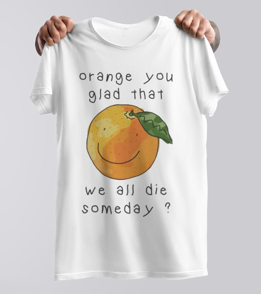 Orange You Glad That We All Die Someday? T-Shirt