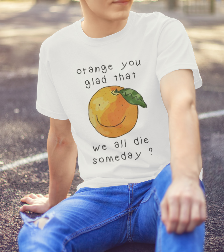 Orange You Glad That We All Die Someday? T-Shirt