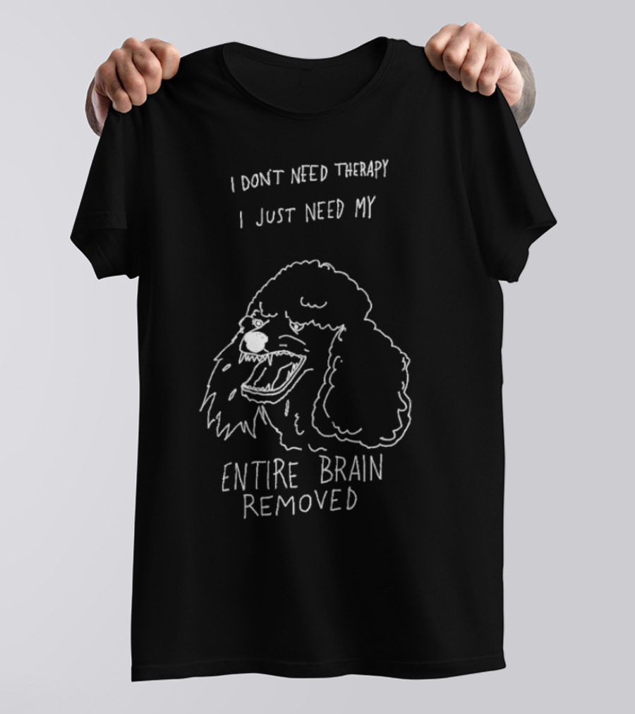 I Don't Need Therapy I Just Need My Entire Brain Removed Angry Poodle T-Shirt