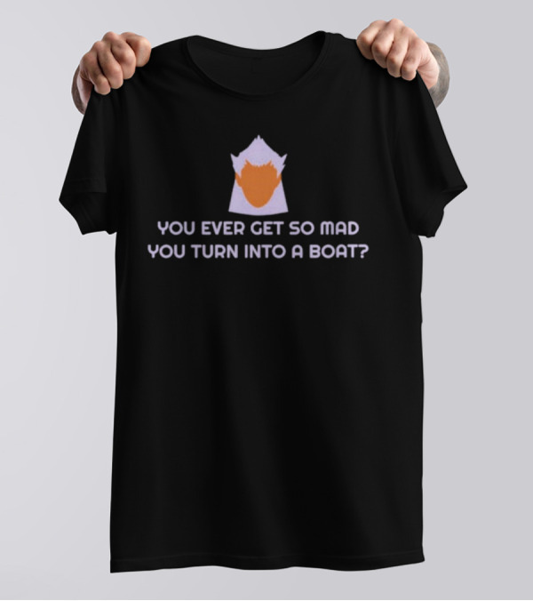 You Ever Get So Mad You Turn Into A Boat? T-Shirt