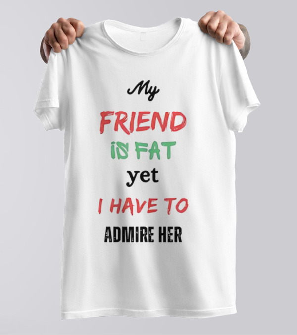 My Friend Is Fat Yet I Have To Admire Her T-Shirt