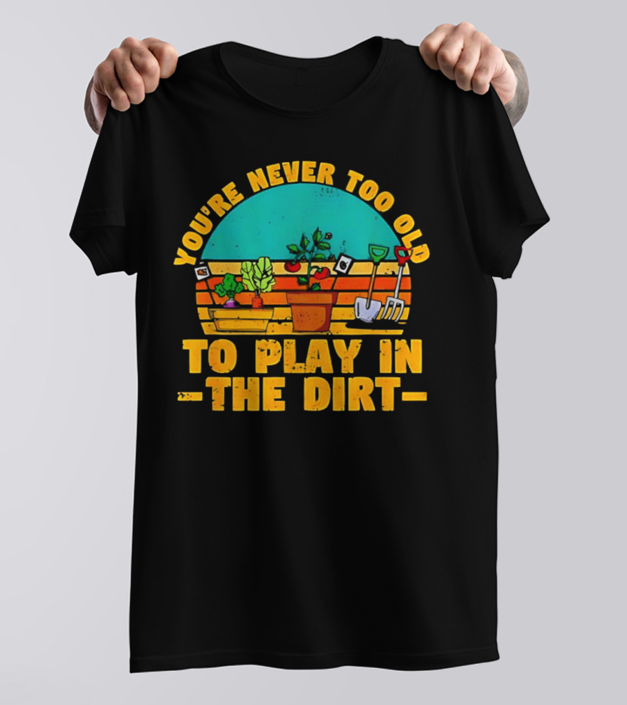 You’re Never Too Old To Play In The Dirt Vintage Gardening Tools And Plants T-Shirt