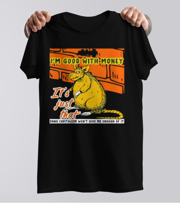 I'm Good With Money It's Just That Dang Capitalism Won't Give Me Enough Of It T-Shirt