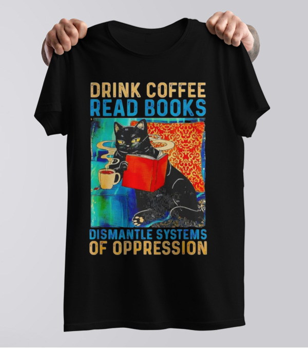 Drink Coffee Read Books Black Cat Dismantle Systems Of Oppression T-Shirt