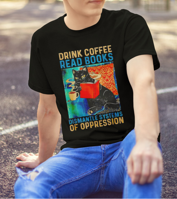 Drink Coffee Read Books Black Cat Dismantle Systems Of Oppression T-Shirt