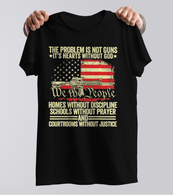 The Problem Is Not Guns It's Hearts Without God We The People Homes Without Discipline Schools Without Prayer Courtrooms Without Justice T-Shirt