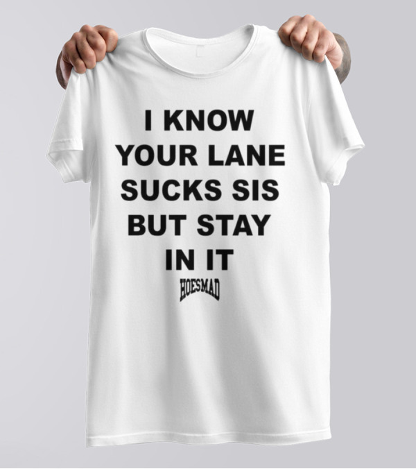 I Know Your Lane Sucks Sis But Stay In It Hoesmad T-Shirt