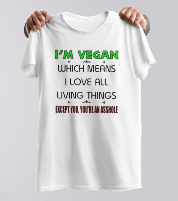 I’m Vegan Which Means I Love All Living Things Except You You’re An Asshole T-Shirt