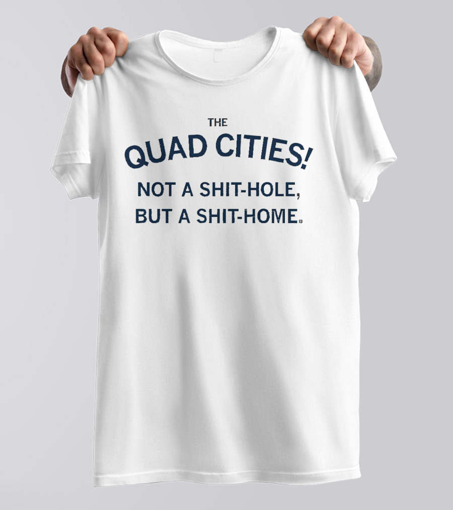 THE QUAD CITIES NOT A SHIT-HOLE BUT A SHIT-HOME T-Shirt