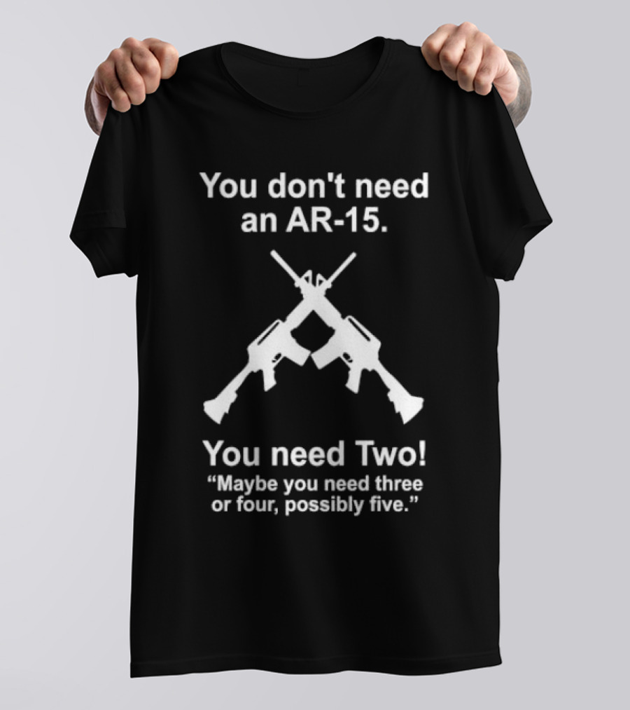 You Don't Need An AR-15 You Need Two Maybe Three Or Four Possibly Five T-Shirt