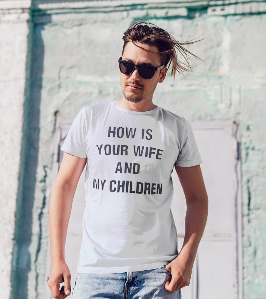 How Is Your Wife And My Children T-Shirt