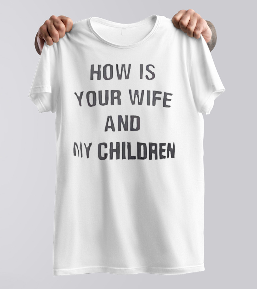 How Is Your Wife And My Children T-Shirt