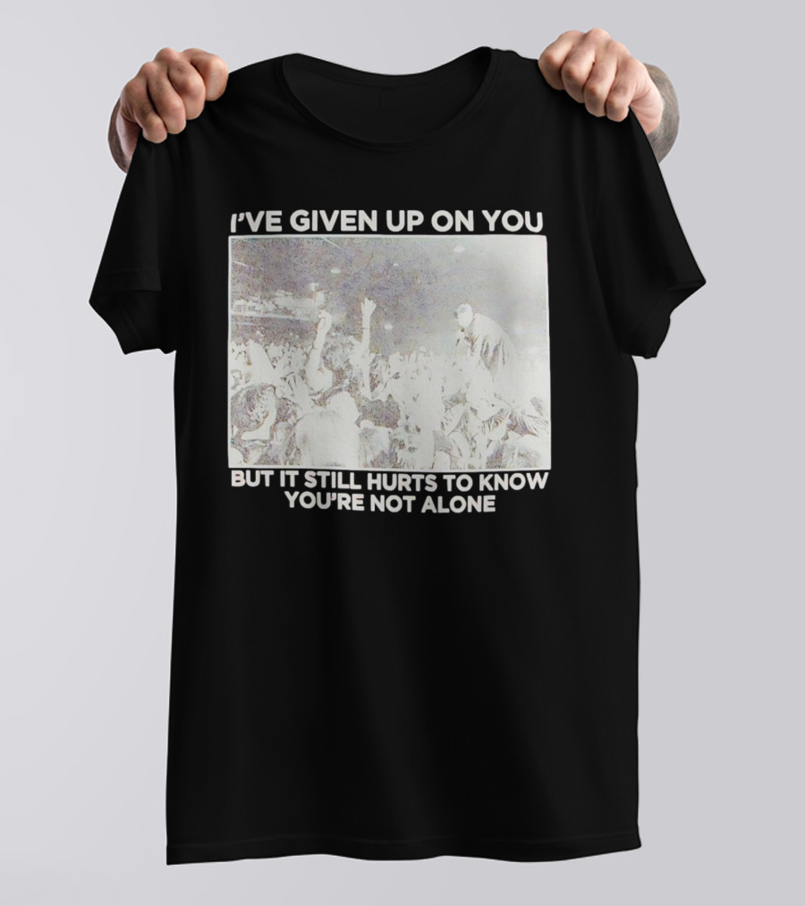 I've Given Up On You But It Still Hurts To Know You're Not Alone Concert Scene T-Shirt