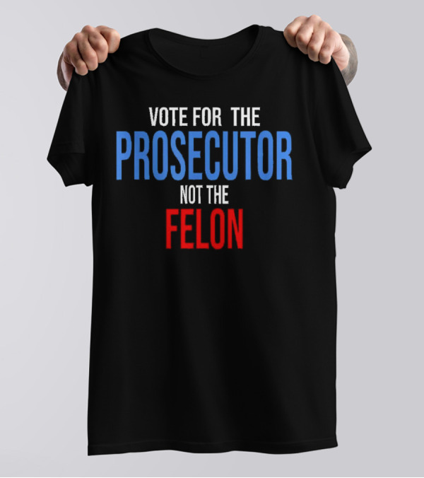 Vote For The Prosecutor Not The Felon Political T-Shirt