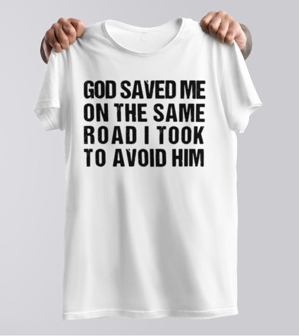 God Saved Me On The Same Road I Took To Avoid Him T-Shirt