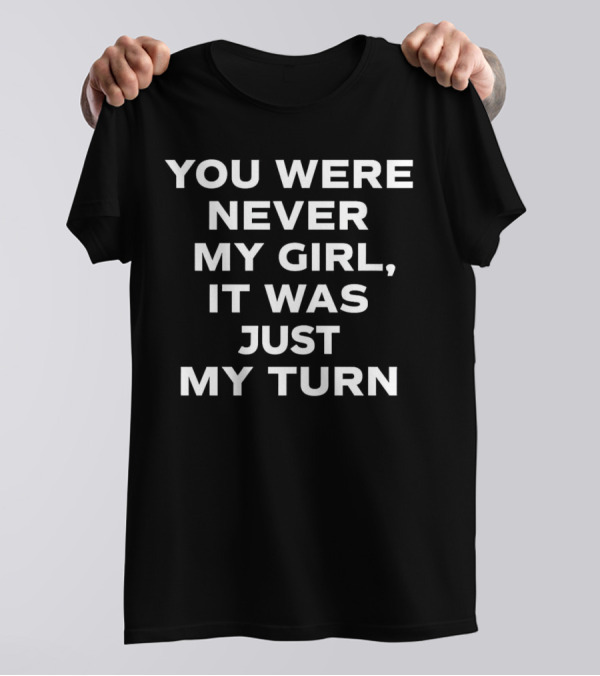 You Were Never My Girl It Was Just My Turn Text T-Shirt