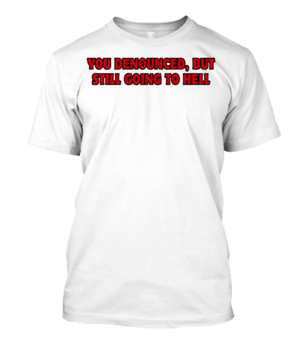 YOU DENOUNCED, BUT STILL GOING TO HELL T-Shirt