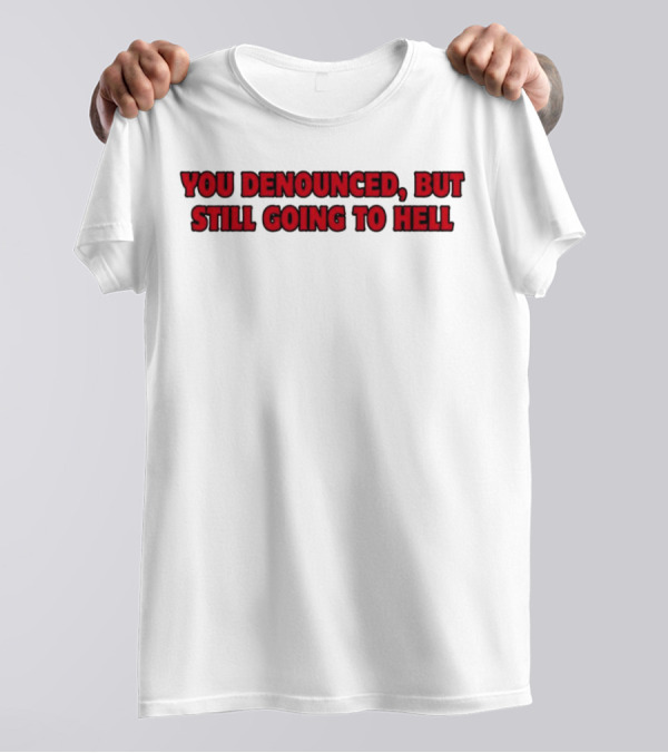 YOU DENOUNCED, BUT STILL GOING TO HELL T-Shirt