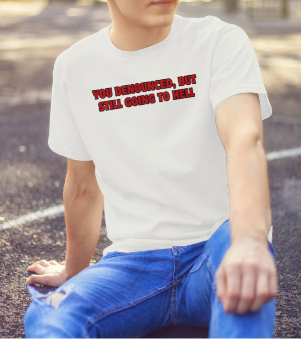 YOU DENOUNCED, BUT STILL GOING TO HELL T-Shirt