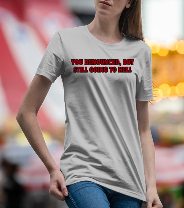 YOU DENOUNCED, BUT STILL GOING TO HELL T-Shirt