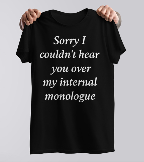 Sorry I Couldn't Hear You Over My Internal Monologue T-Shirt