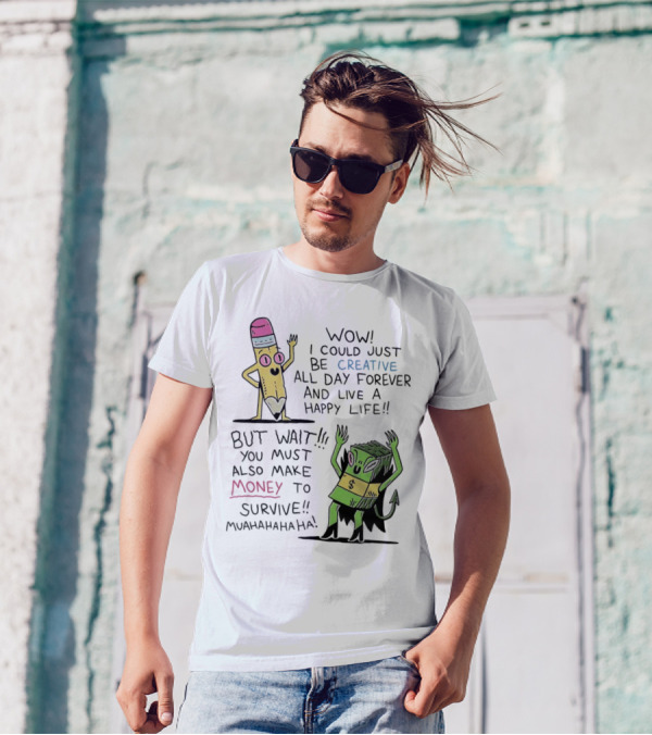 Wow I Could Just Be Creative All Day Forever And Live A Happy Life But Wait You Must Also Make Money To Survive Muahahahaha T-Shirt