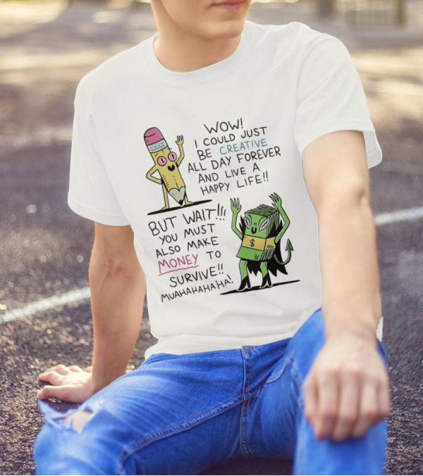 Wow I Could Just Be Creative All Day Forever And Live A Happy Life But Wait You Must Also Make Money To Survive Muahahahaha T-Shirt