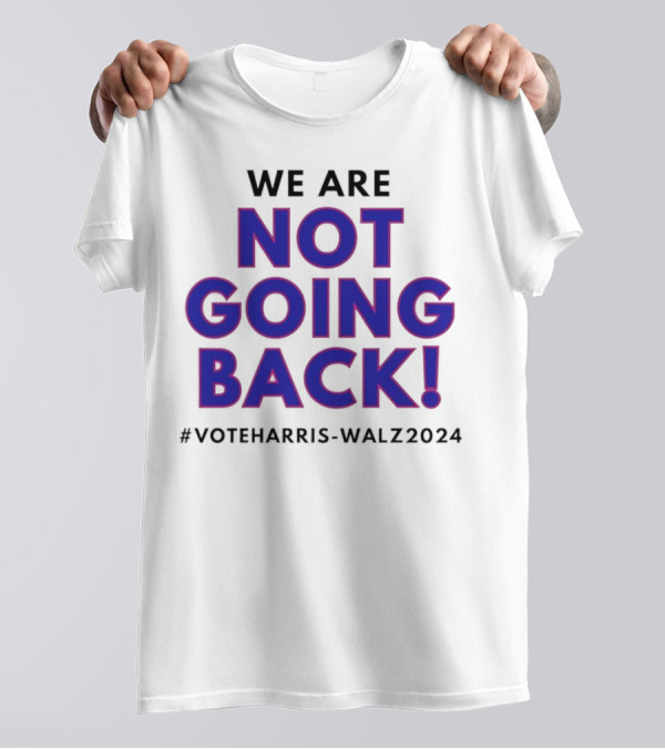 We Are Not Going Back Vote Harris Walz T-Shirt