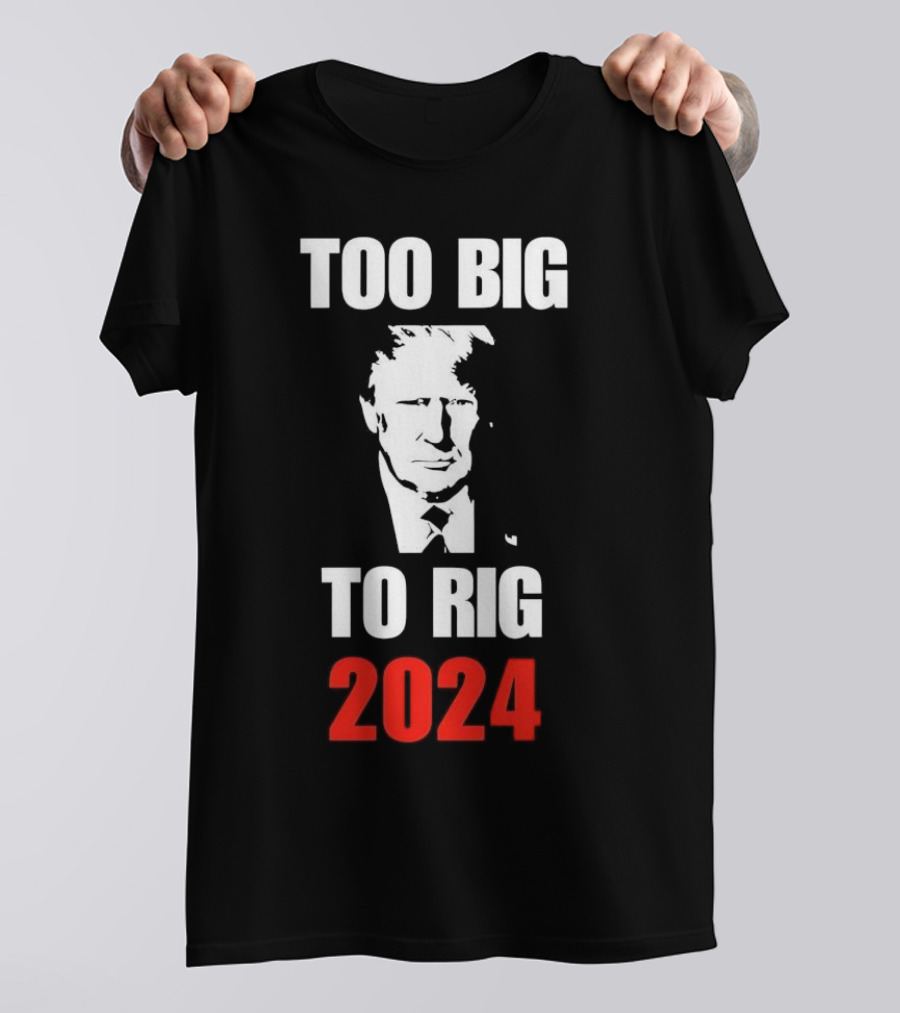 Too Big To Rig 2024 Donald J Trump Election Message T-Shirt