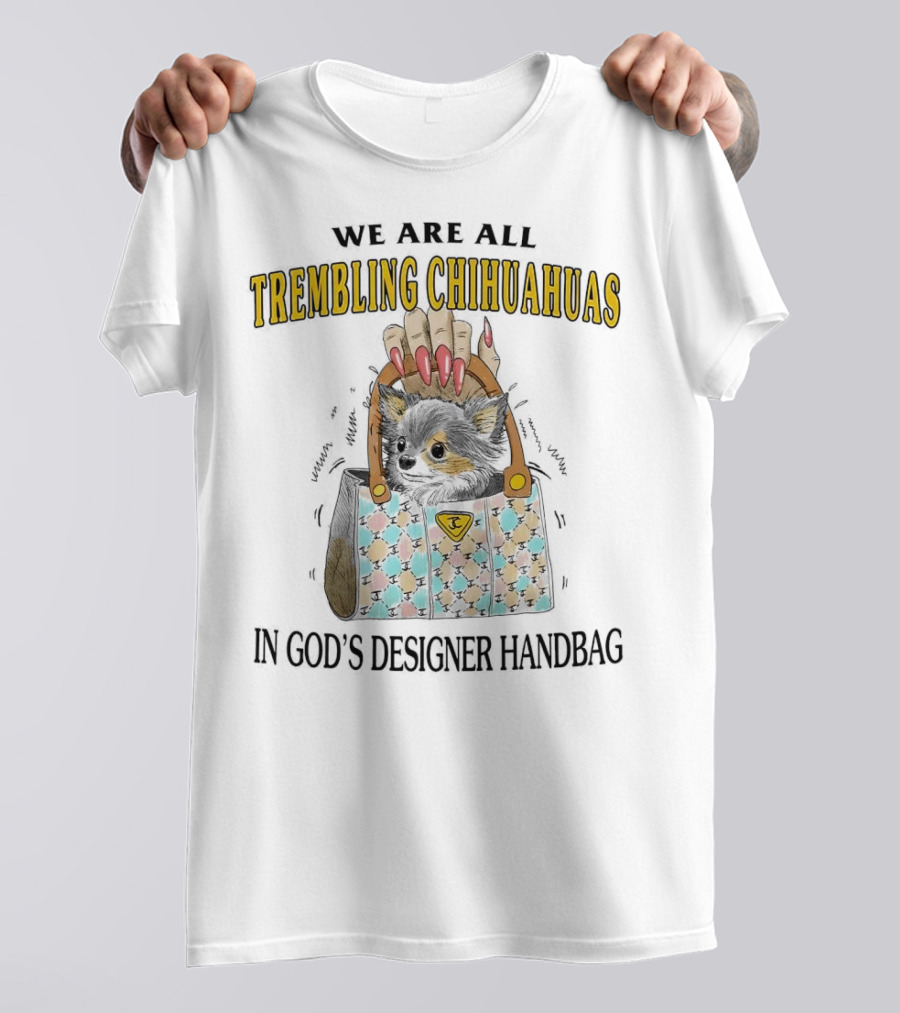 WE ARE ALL TREMBLING CHIHUAHUAS IN GOD'S DESIGNER HANDBAG T-Shirt