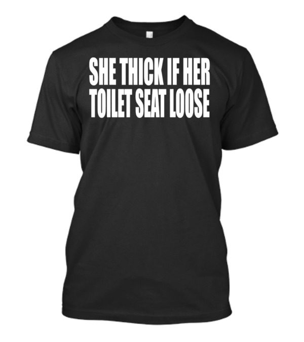 SHE THICK IF HER TOILET SEAT LOOSE T-Shirt
