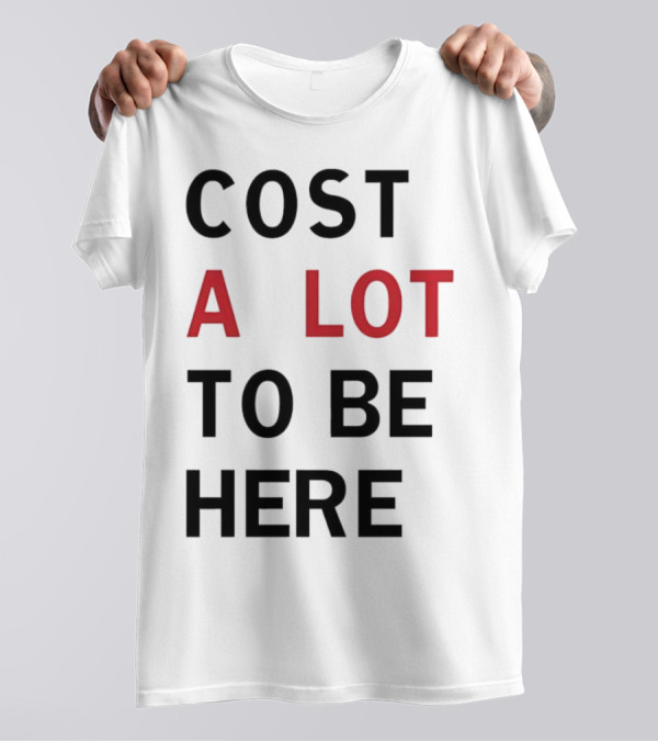 COST A LOT TO BE HERE T-Shirt
