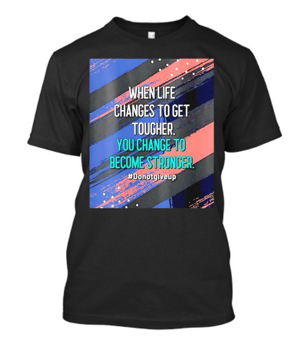When Life Changes To Get Tougher You Change To Become Stronger #Donotgiveup T-Shirt