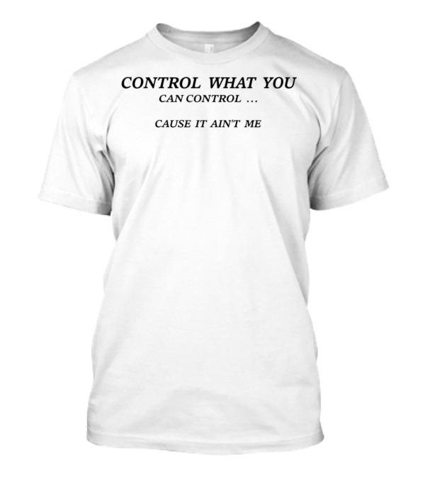 Control What You Can Control Cause It Ain’t Me T-Shirt