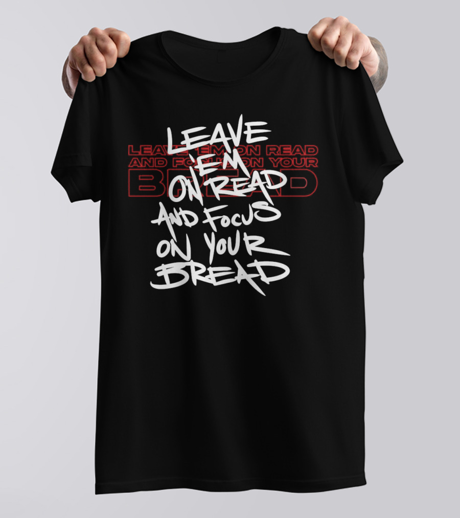LEAVE EM ON READ AND FOCUS ON YOUR BREAD T-Shirt