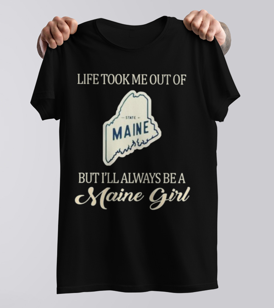 LIFE TOOK ME OUT OF MAINE STATE BUT I’LL ALWAYS BE A MAINE GIRL T-Shirt