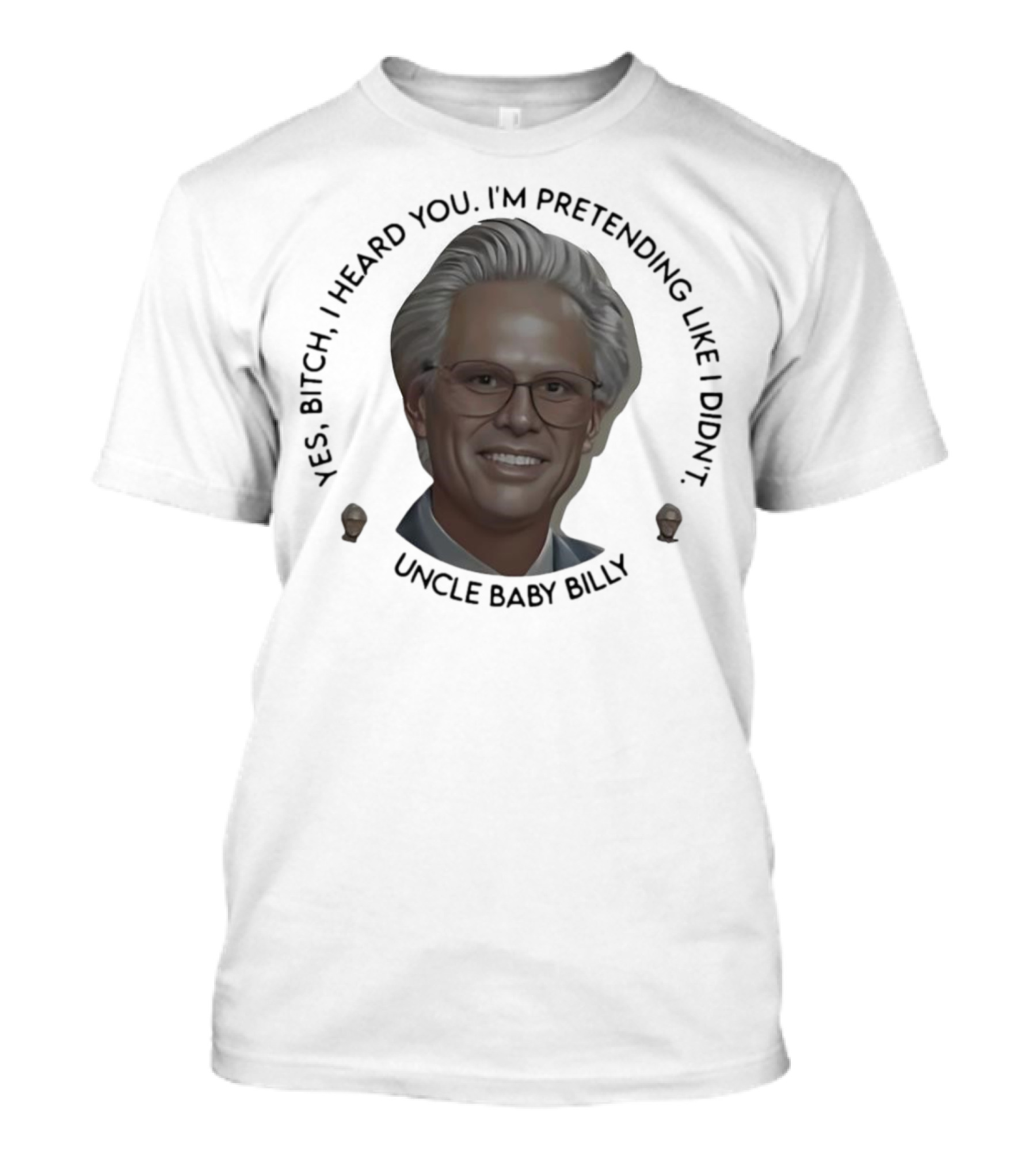 Yes Bitch I Heard You I’m Pretending Like Didn’t Uncle Baby Billy T-Shirt