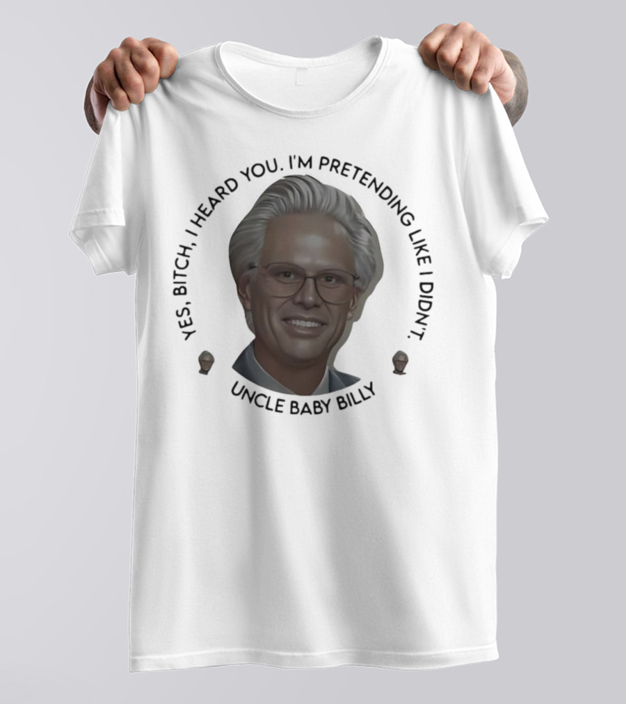 Yes Bitch I Heard You I’m Pretending Like Didn’t Uncle Baby Billy T-Shirt