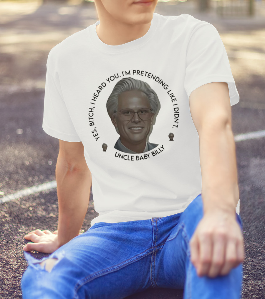 Yes Bitch I Heard You I’m Pretending Like Didn’t Uncle Baby Billy T-Shirt